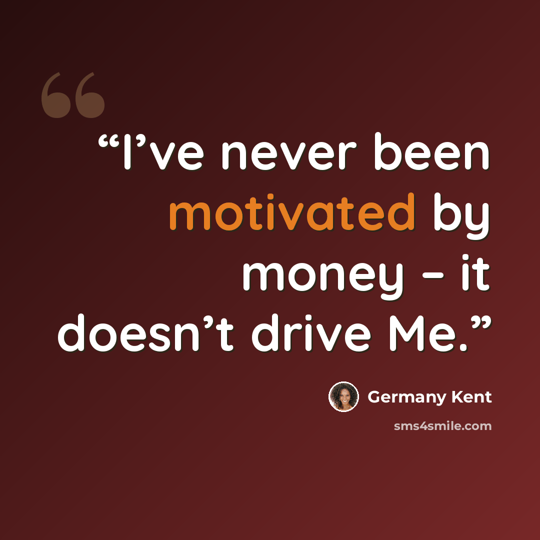“I’ve never been motivated by money – it doesn’t drive Me.” quote by Germany Kent