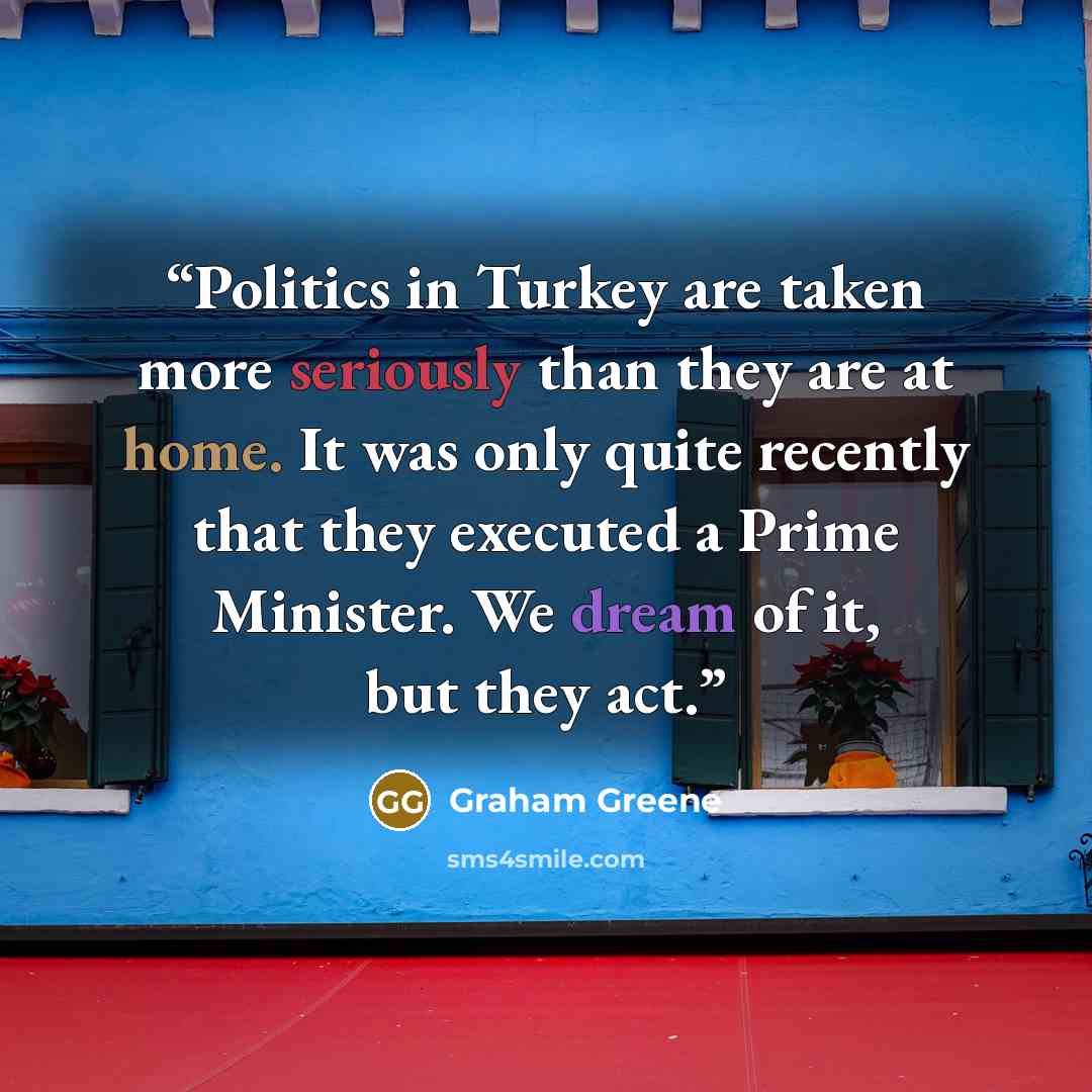 “Politics in Turkey are taken more seriously than they are at home. It was only quite recently that they executed a Prime Minister. We dream of it, but they act.” quote by Graham Greene