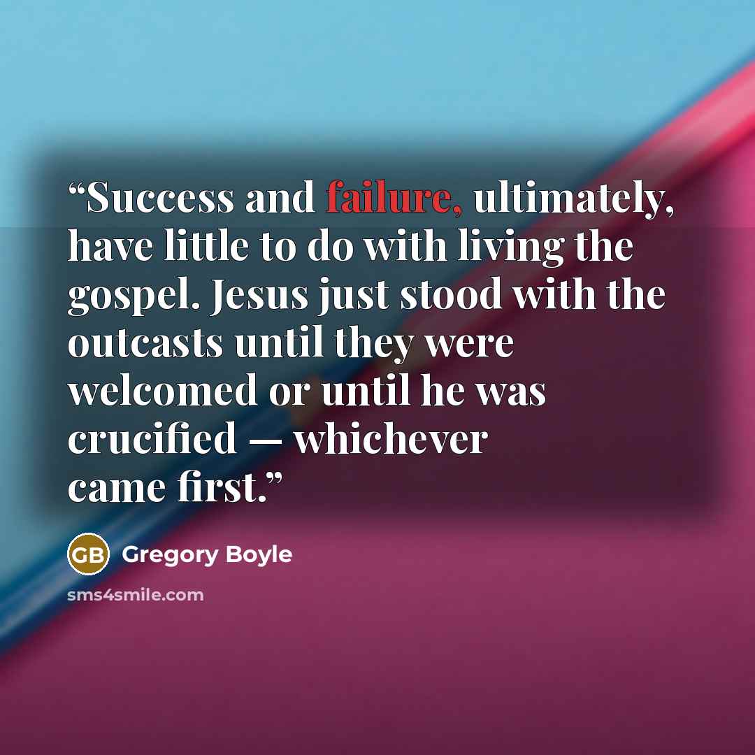 “Success and failure, ultimately, have little to do with living the gospel. Jesus just stood with the outcasts until they were welcomed or until he was crucified — whichever came first.” quote by Gregory Boyle