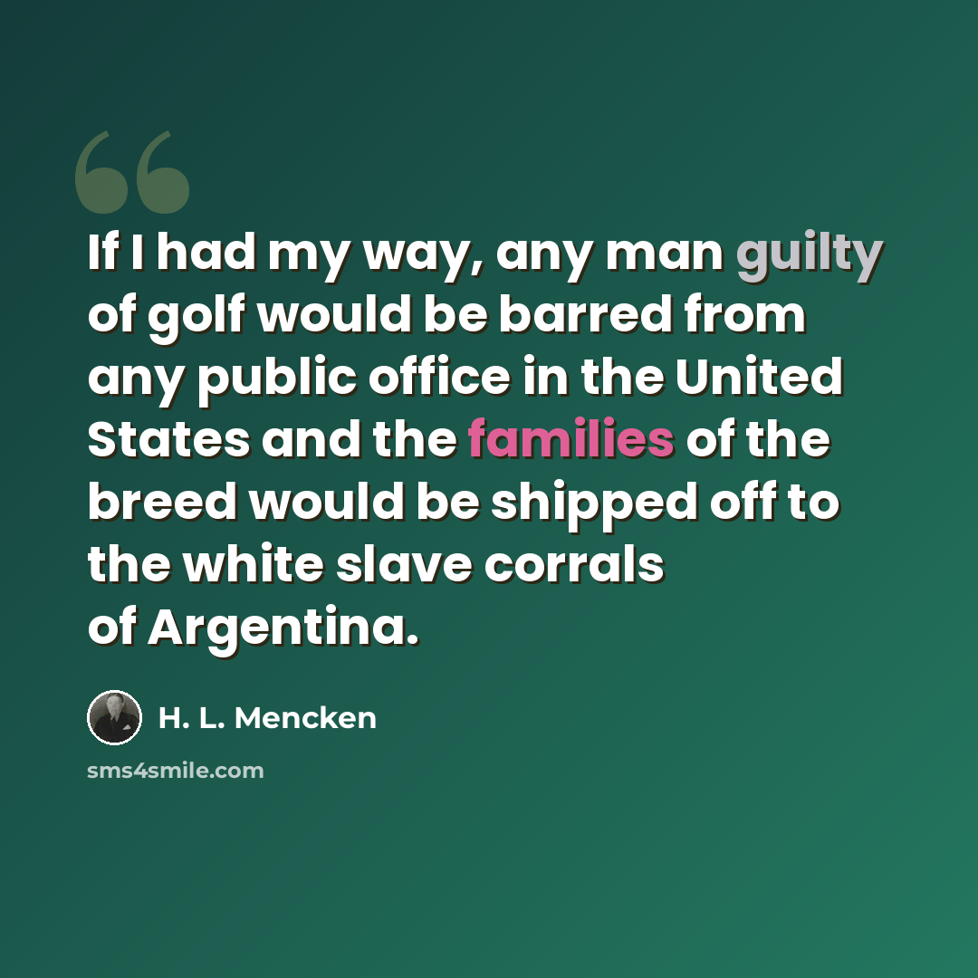 “If I had my way, any man guilty of golf would be barred from any public office in the United States and the families of the breed would be shipped off to the white slave corrals of Argentina.” quote by H. L. Mencken
