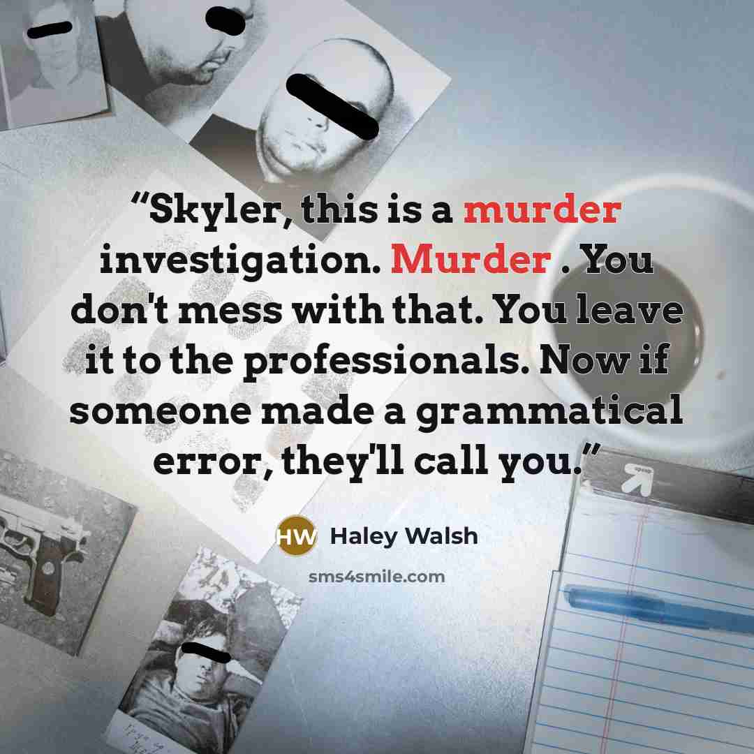 “Skyler, this is a murder investigation. Murder . You don't mess with that. You leave it to the professionals. Now if someone made a grammatical error, they'll call you.” quote by Haley Walsh