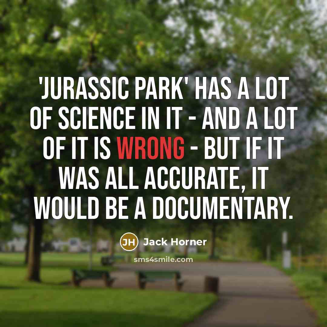 “'Jurassic Park' has a lot of science in it - and a lot of it is wrong - but if it was all accurate, it would be a documentary.” quote by Jack Horner