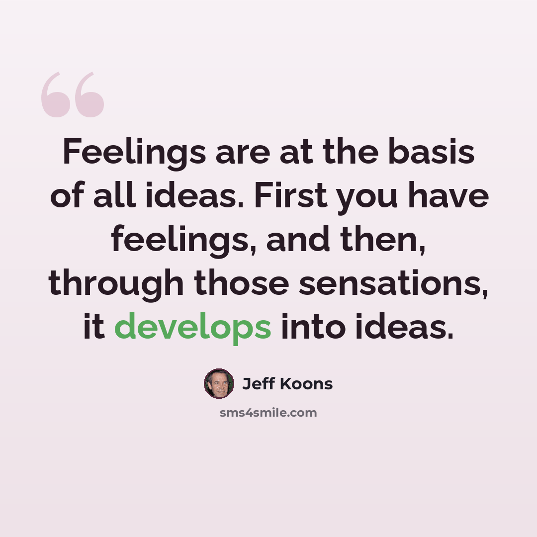 “Feelings are at the basis of all ideas. First you have feelings, and then, through those sensations, it develops into ideas.” quote by Jeff Koons