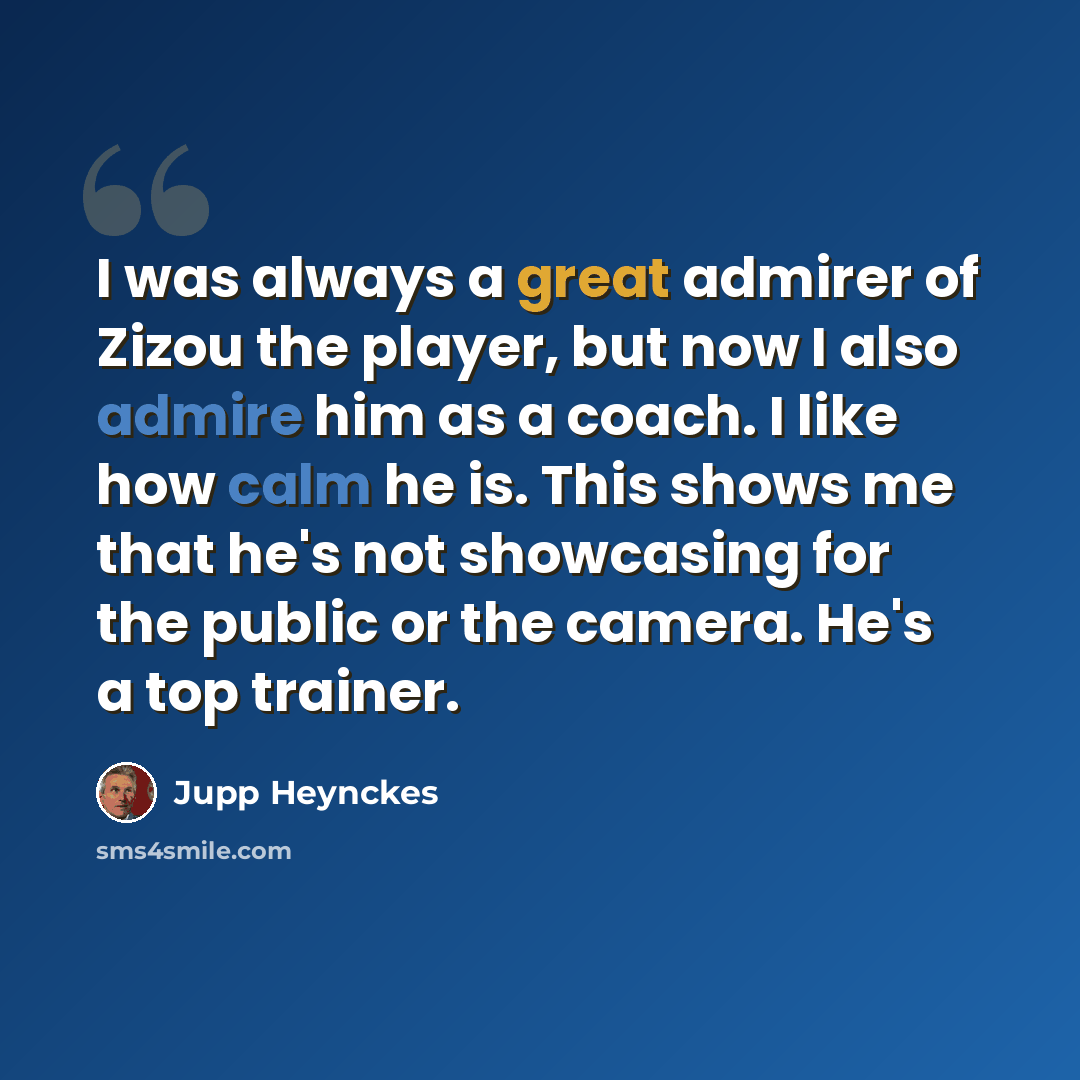 “I was always a great admirer of Zizou the player, but now I also admire him as a coach. I like how calm he is. This shows me that he's not showcasing for the public or the camera. He's a top trainer.” quote by Jupp Heynckes