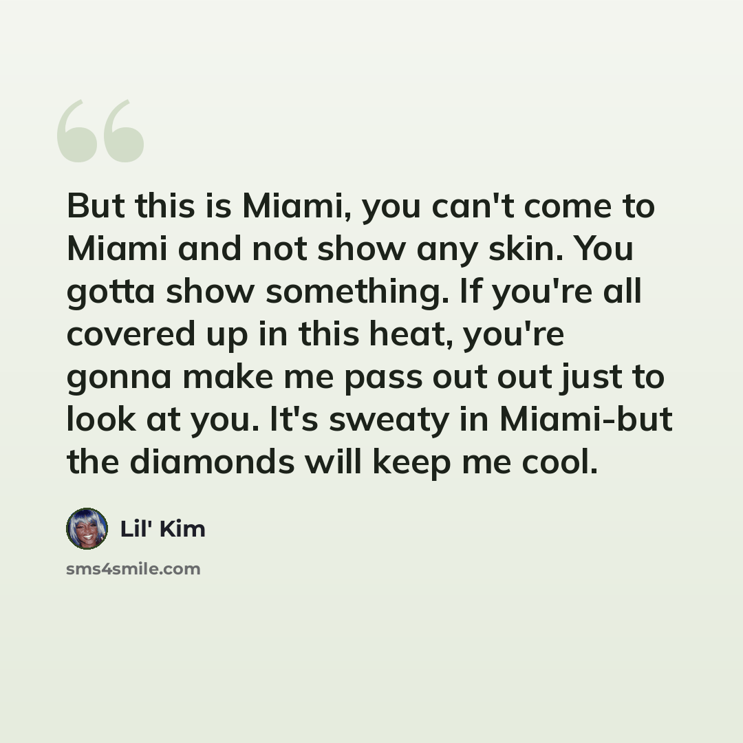 “But this is Miami, you can't come to Miami and not show any skin. You gotta show something. If you're all covered up in this heat, you're gonna make me pass out out just to look at you. It's sweaty in Miami-but the diamonds will keep me cool.” quote by Lil' Kim