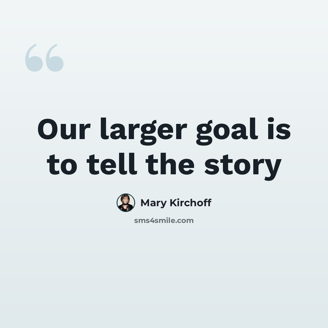 “Our larger goal is to tell the story” quote by Mary Kirchoff