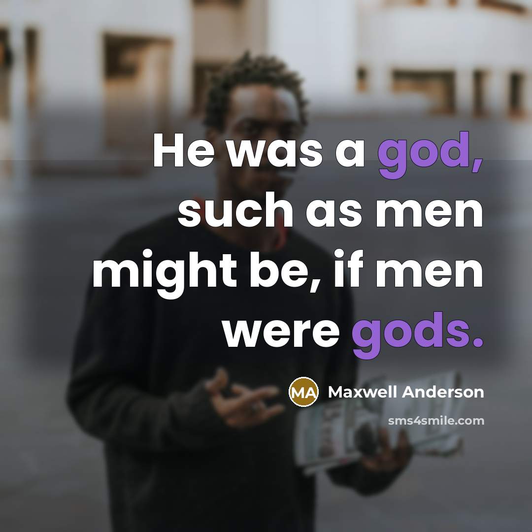 “He was a god, such as men might be, if men were gods.” quote by Maxwell Anderson