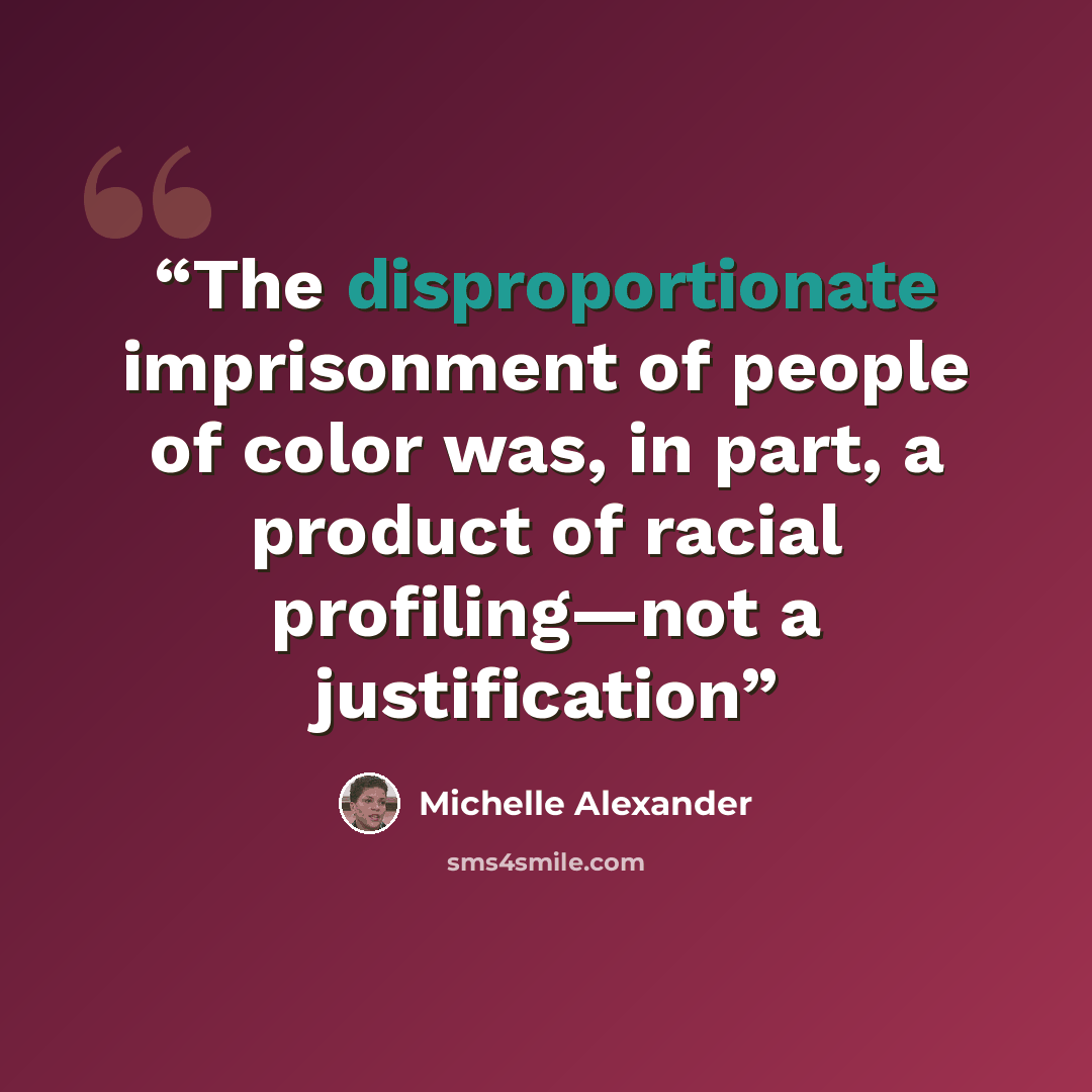 “The disproportionate imprisonment of people of color was, in part, a product of racial profiling—not a justification” quote by Michelle Alexander