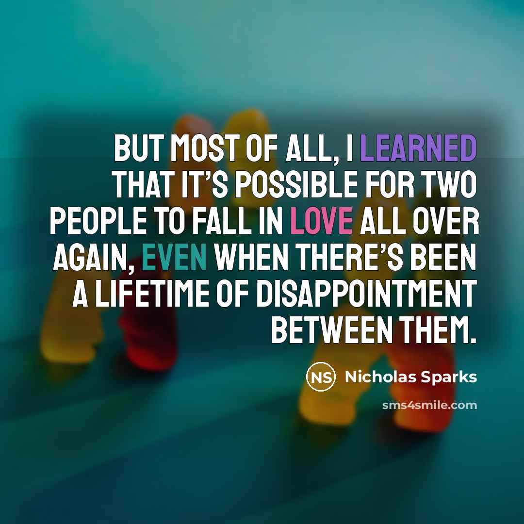 “But most of all, I learned that it’s possible for two people to fall in love all over again, even when there’s been a lifetime of disappointment between them.” quote by Nicholas Sparks