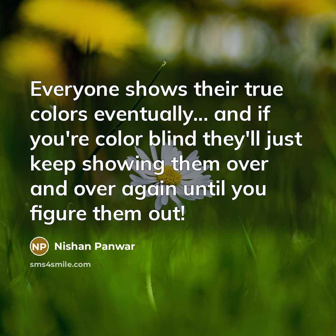 “Everyone shows their true colors eventually... and if you're color blind they'll just keep showing them over and over again until you figure them out!” quote by Nishan Panwar