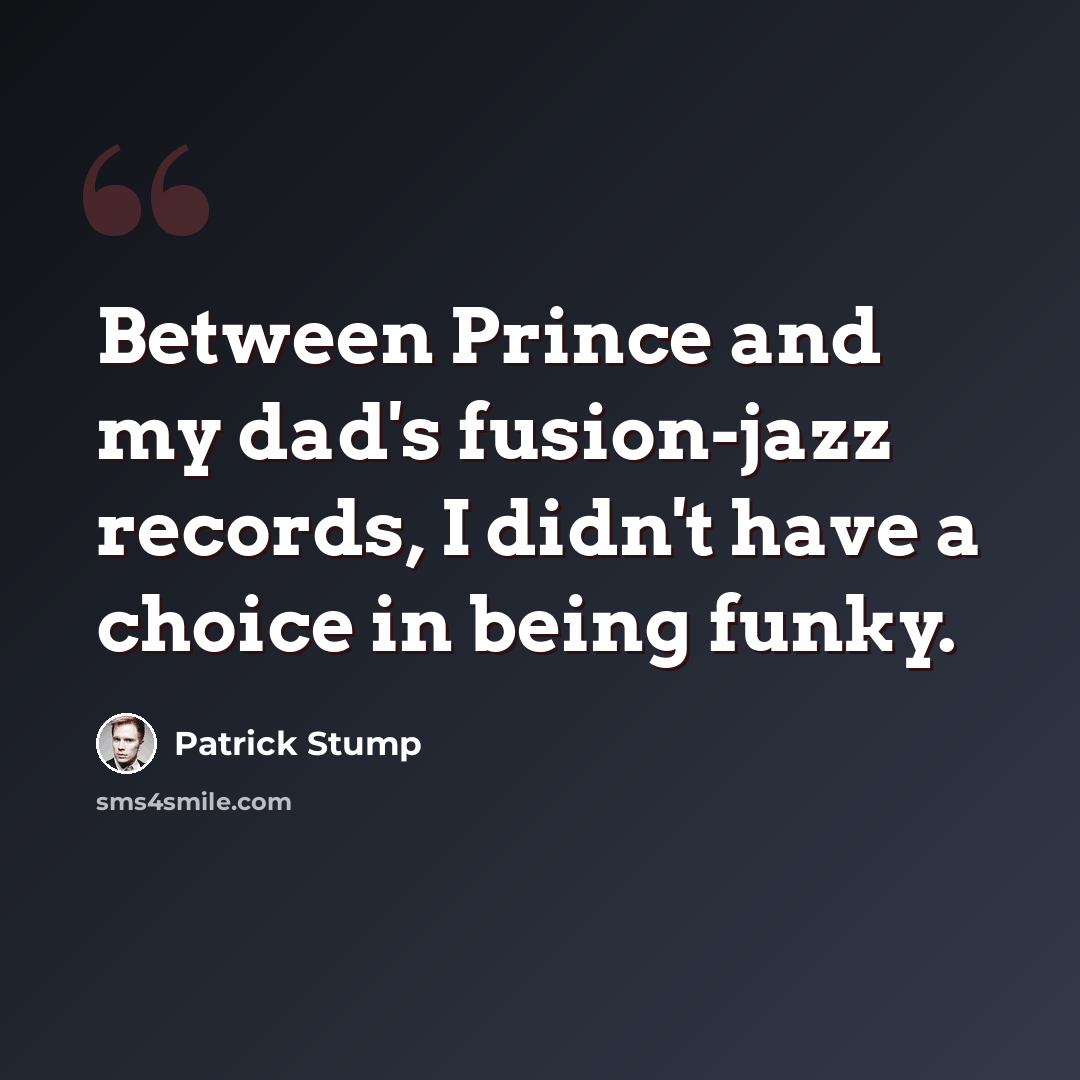 “Between Prince and my dad's fusion-jazz records, I didn't have a choice in being funky.” quote by Patrick Stump