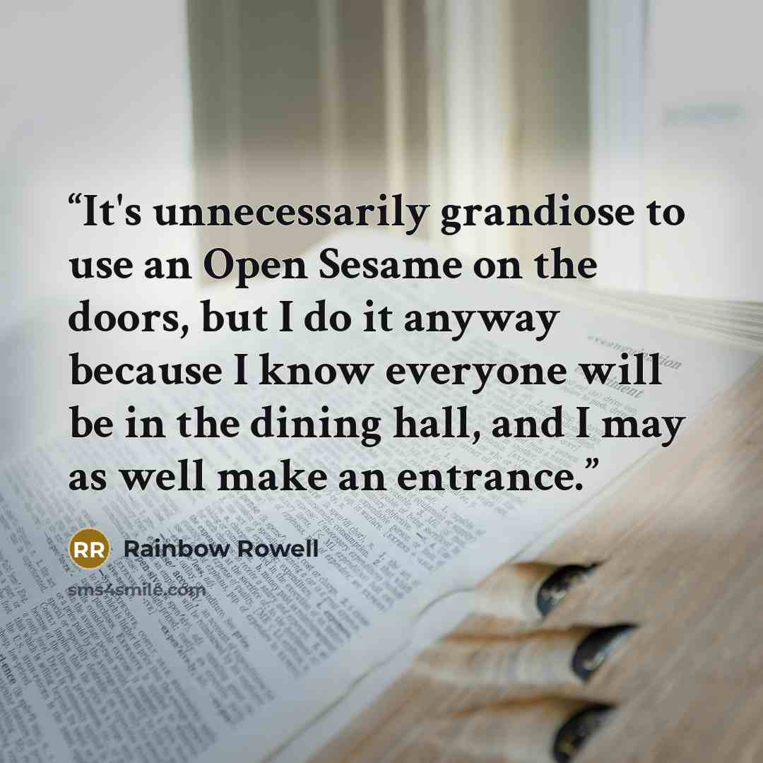 “It's unnecessarily grandiose to use an Open Sesame on the doors, but I do it anyway because I know everyone will be in the dining hall, and I may as well make an entrance.” quote by Rainbow Rowell