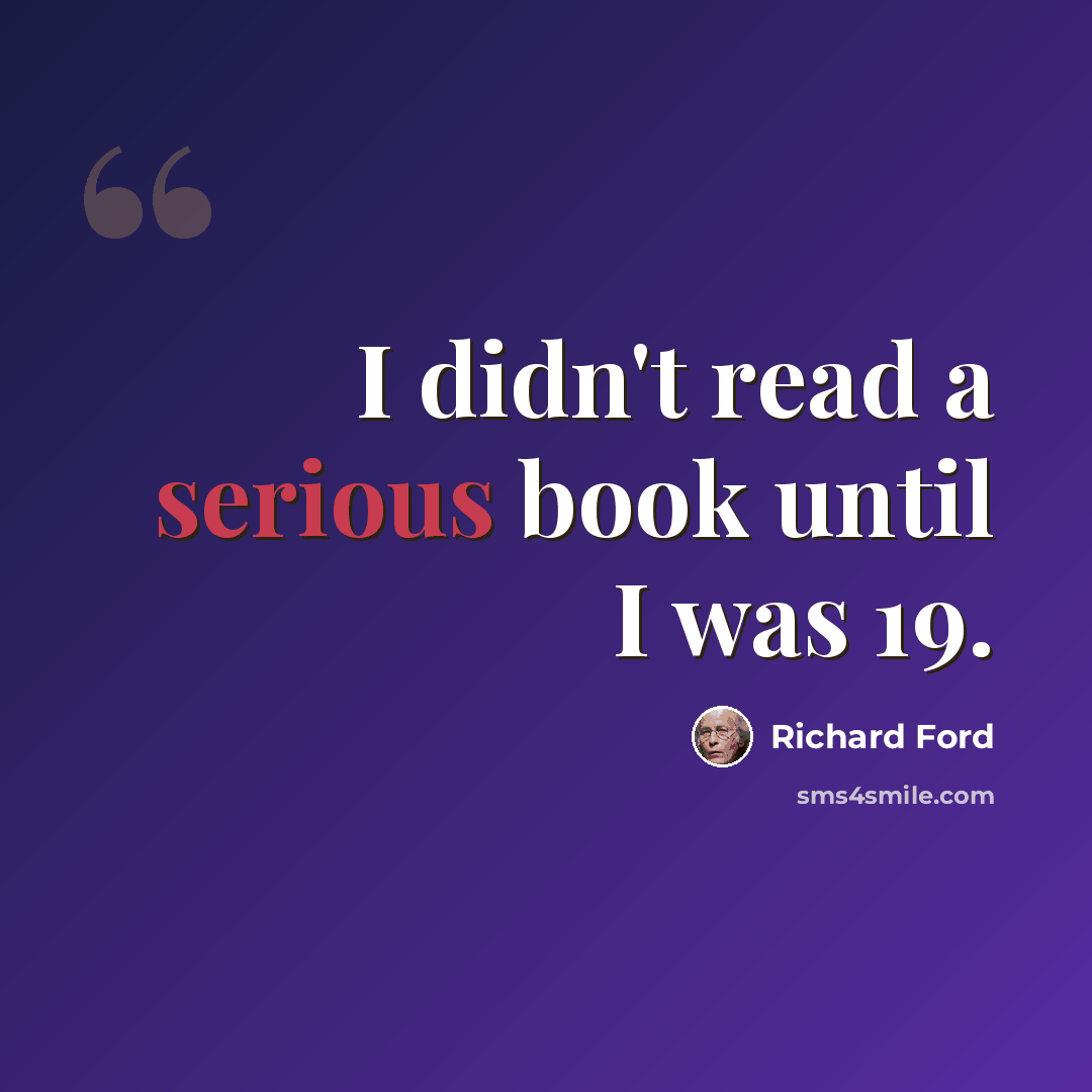 “I didn't read a serious book until I was 19.” quote by Richard Ford