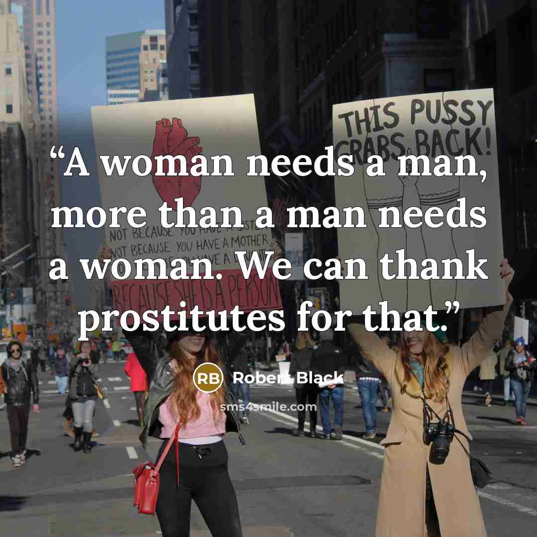 “A woman needs a man, more than a man needs a woman. We can thank prostitutes for that.” quote by Robert Black