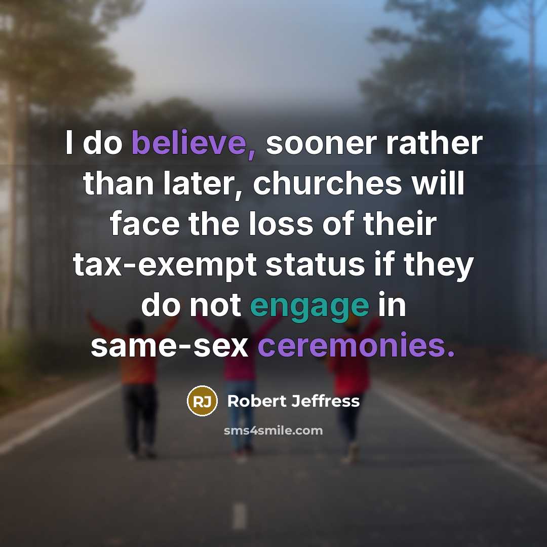 “I do believe, sooner rather than later, churches will face the loss of their tax-exempt status if they do not engage in same-sex ceremonies.” quote by Robert Jeffress