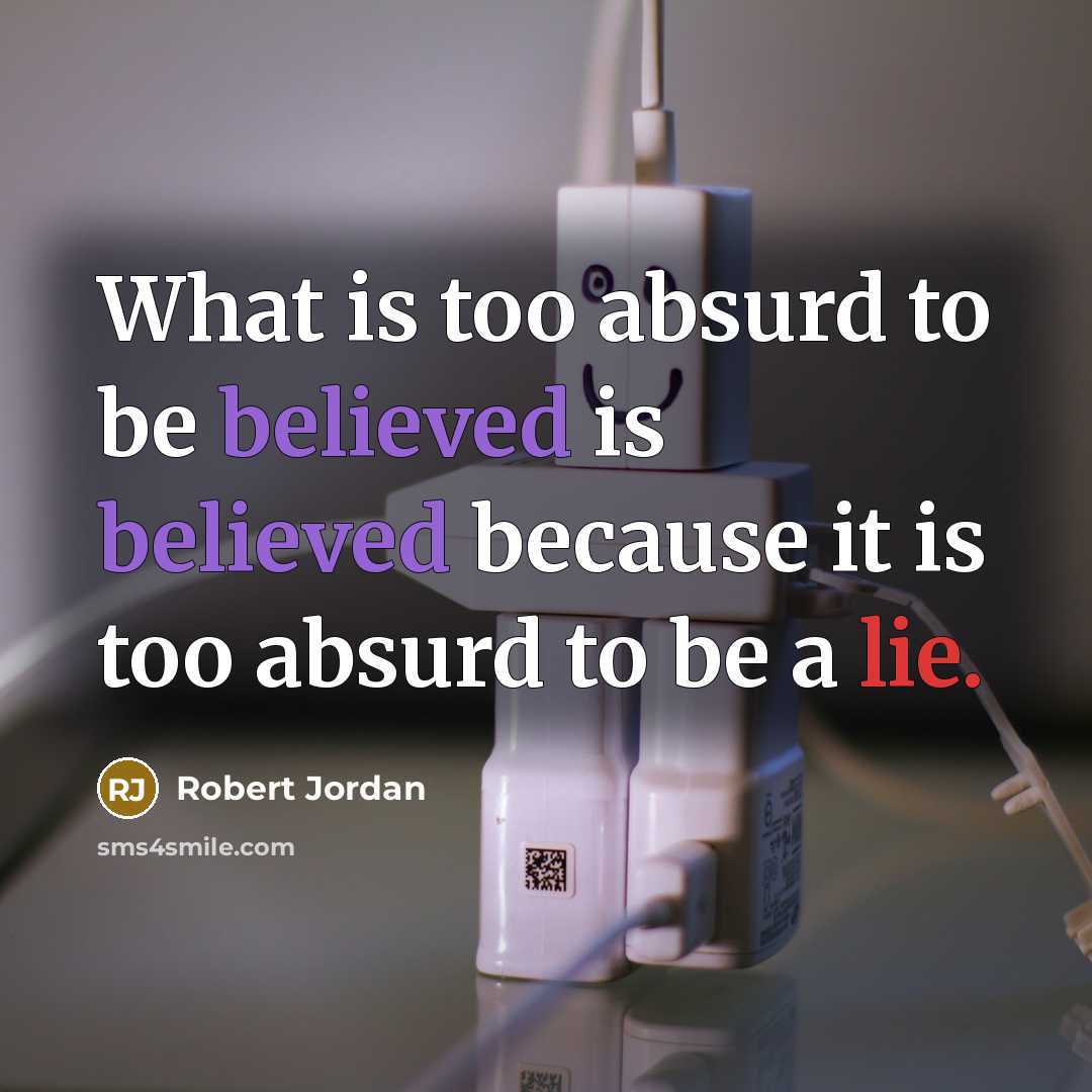 “What is too absurd to be believed is believed because it is too absurd to be a lie.” quote by Robert Jordan