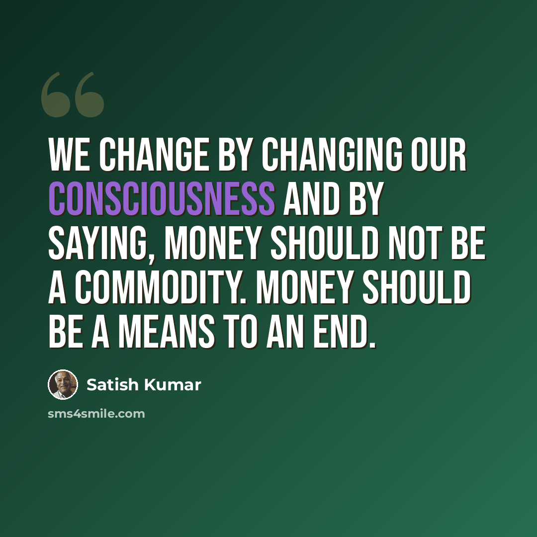 “We change by changing our consciousness and by saying, money should not be a commodity. Money should be a means to an end.” quote by Satish Kumar