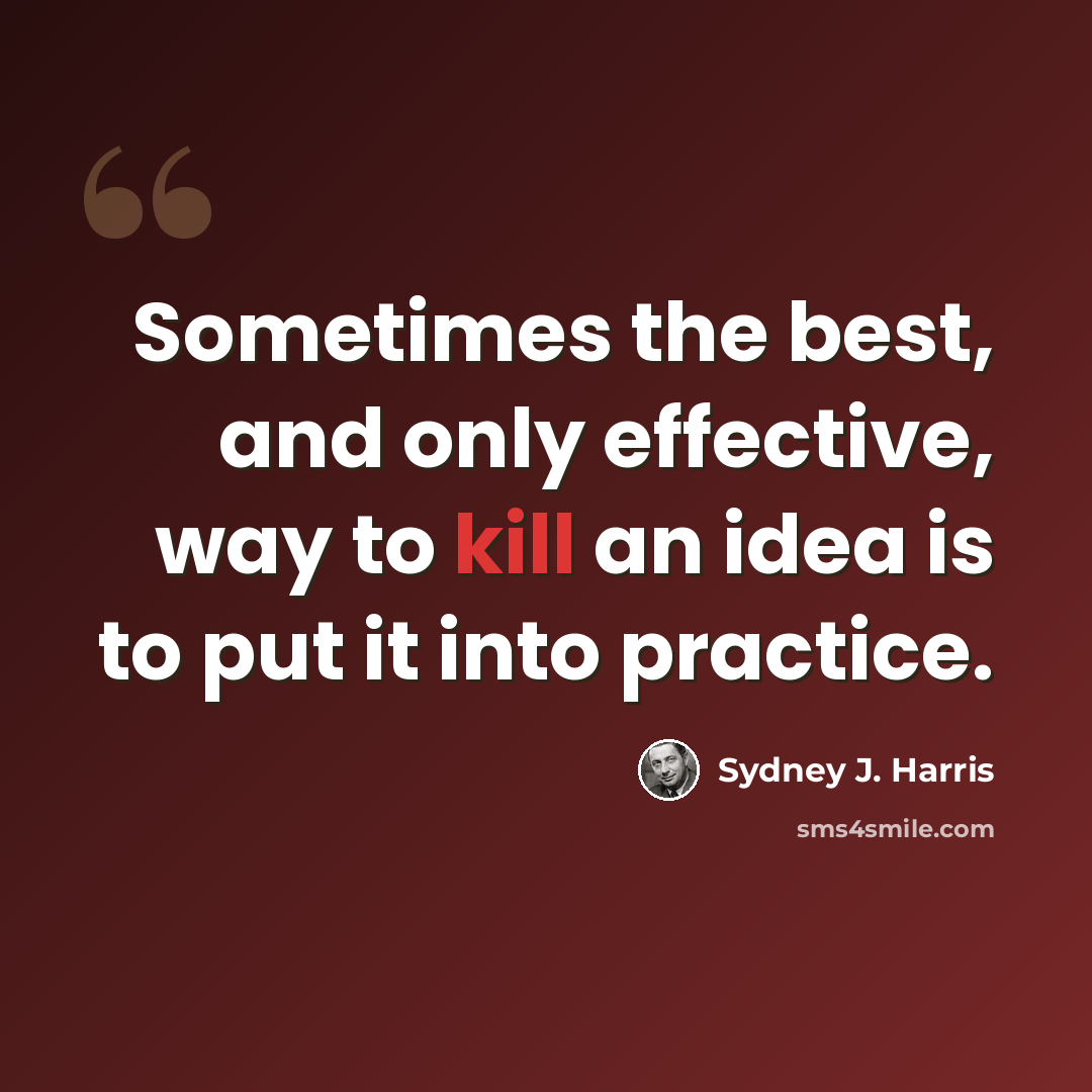 “Sometimes the best, and only effective, way to kill an idea is to put it into practice.” quote by Sydney J. Harris