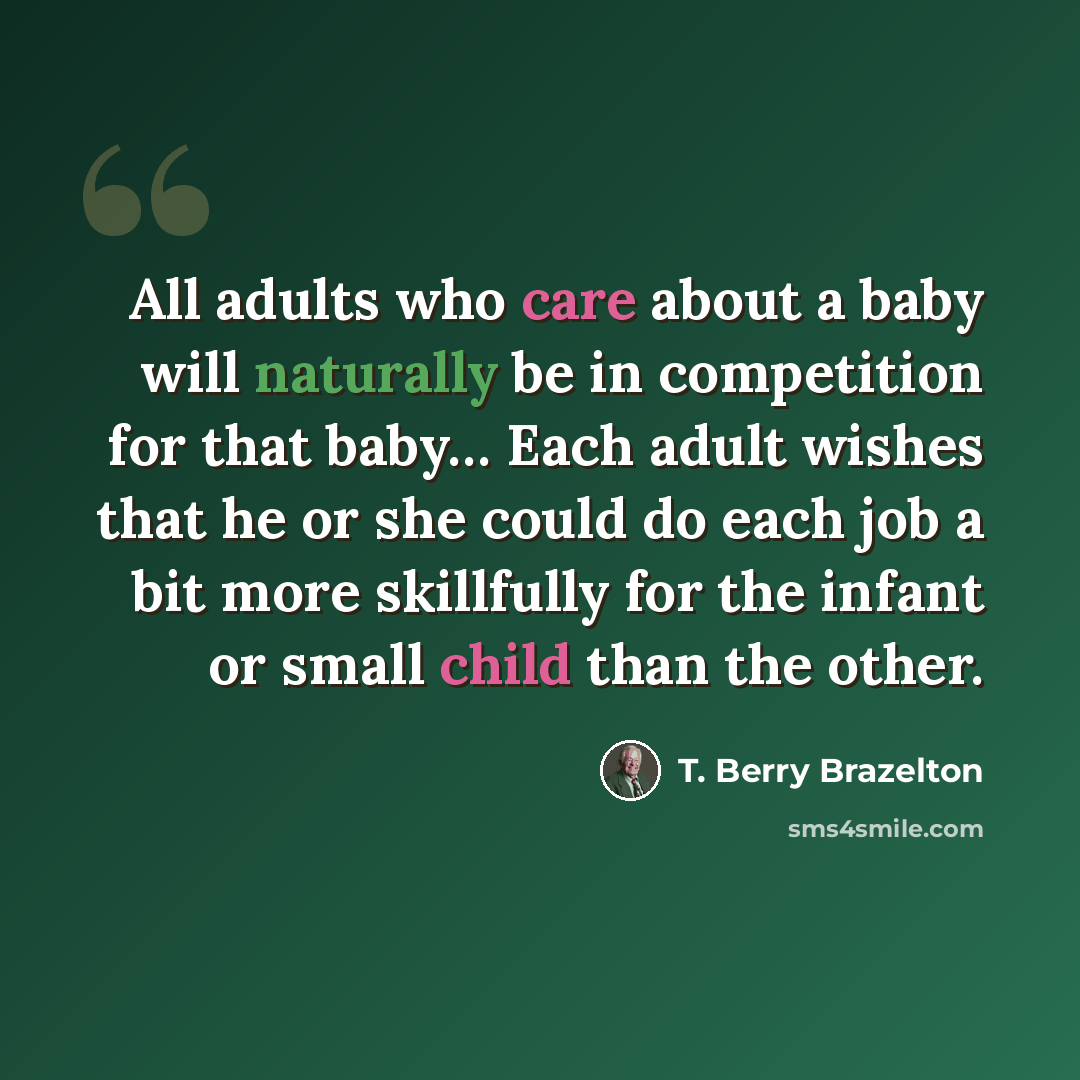 “All adults who care about a baby will naturally be in competition for that baby… Each adult wishes that he or she could do each job a bit more skillfully for the infant or small child than the other.” quote by T. Berry Brazelton