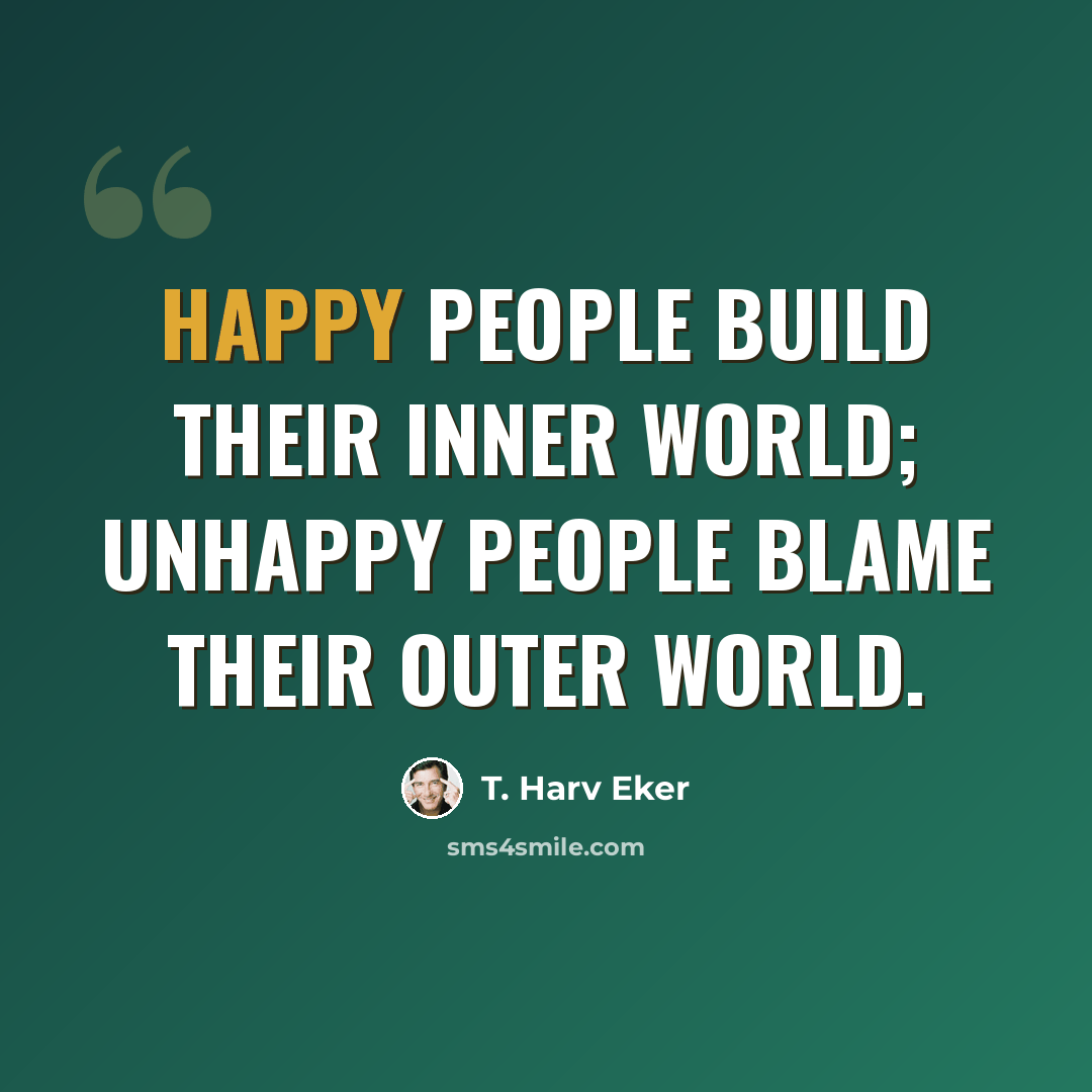 “Happy people build their inner world; unhappy people blame their outer world.” quote by T. Harv Eker