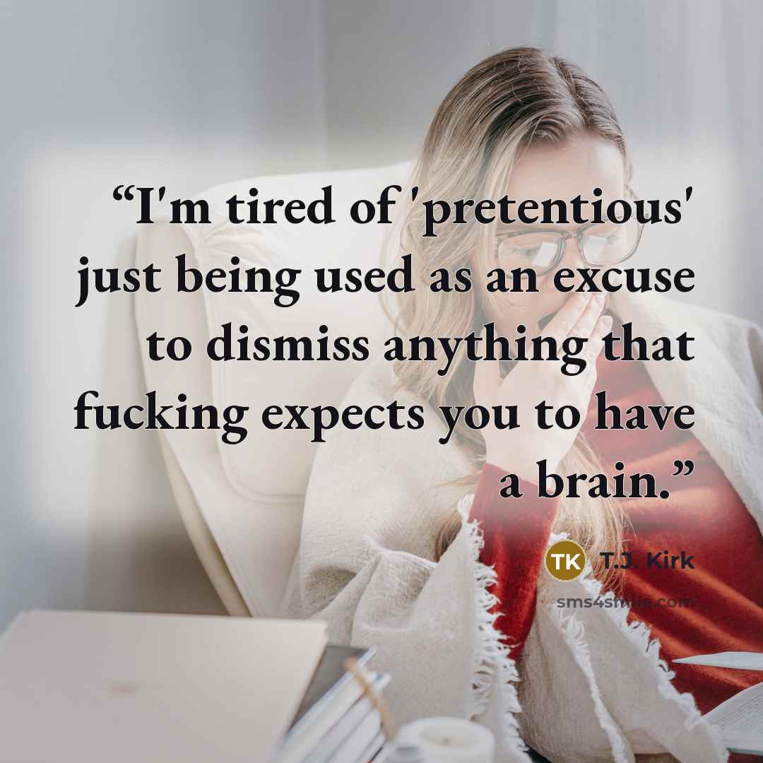 “I'm tired of 'pretentious' just being used as an excuse to dismiss anything that fucking expects you to have a brain.” quote by T.J. Kirk