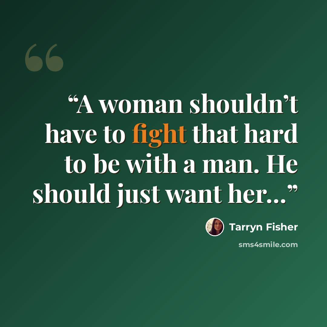 “A woman shouldn’t have to fight that hard to be with a man. He should just want her…” quote by Tarryn Fisher
