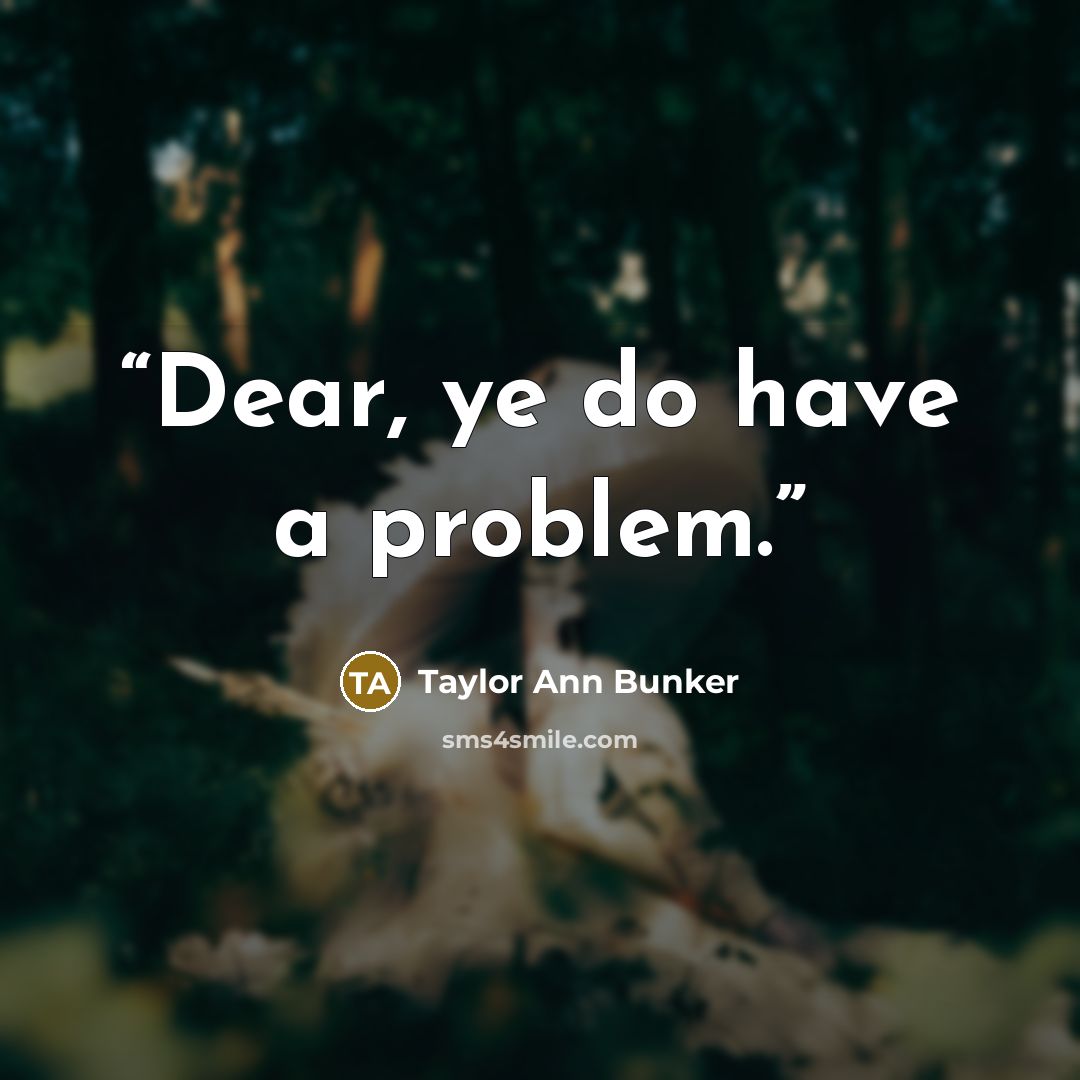 “Dear, ye do have a problem.” quote by Taylor Ann Bunker