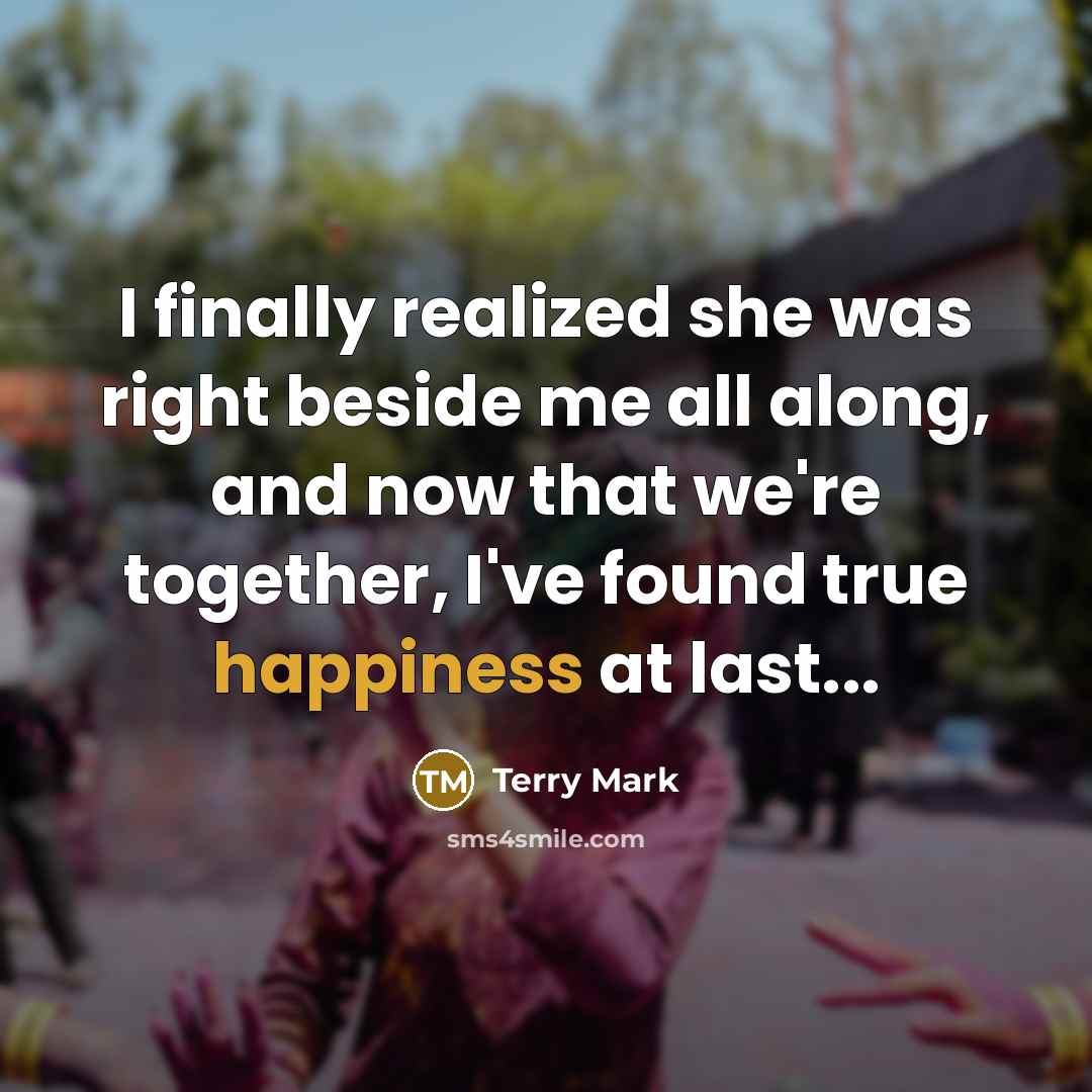 “I finally realized she was right beside me all along, and now that we're together, I've found true happiness at last...” quote by Terry Mark
