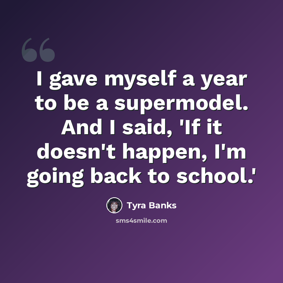 “I gave myself a year to be a supermodel. And I said, 'If it doesn't happen, I'm going back to school.'” quote by Tyra Banks