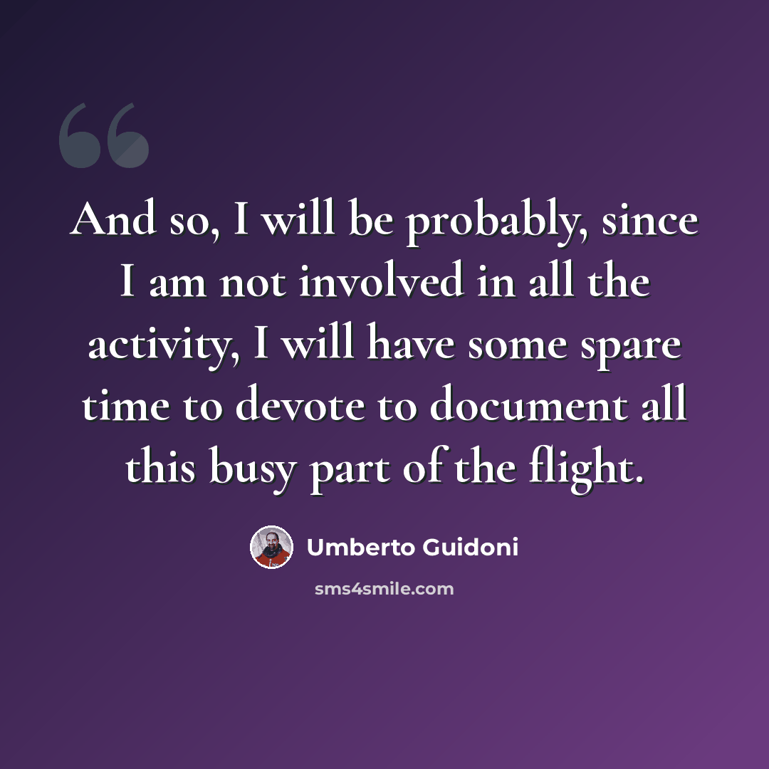 “And so, I will be probably, since I am not involved in all the activity, I will have some spare time to devote to document all this busy part of the flight.” quote by Umberto Guidoni