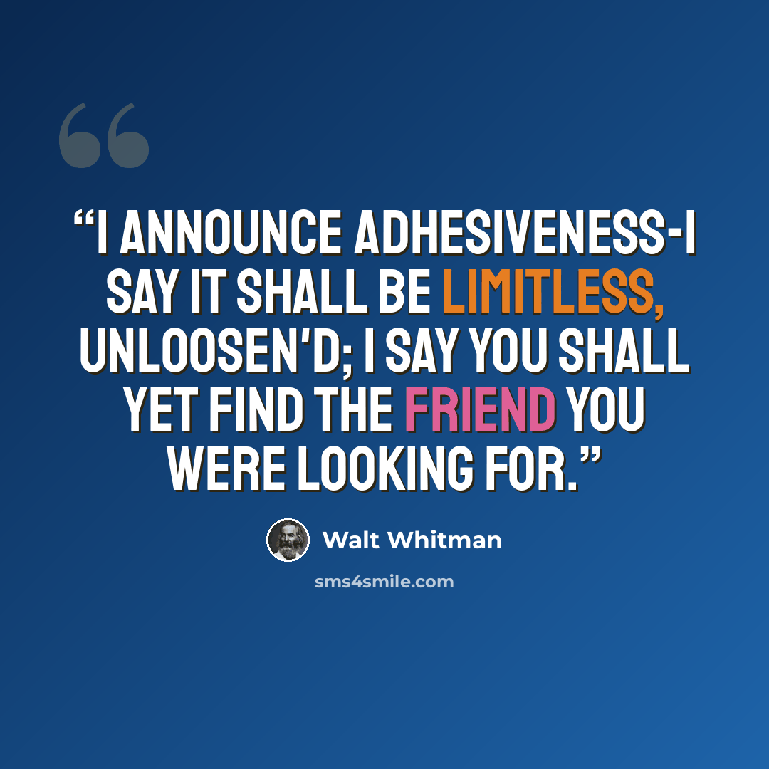 “I announce adhesiveness-I say it shall be limitless, unloosen'd; I say you shall yet find the friend you were looking for.” quote by Walt Whitman