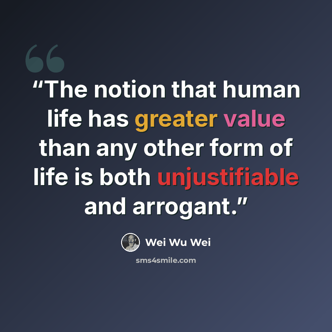 “The notion that human life has greater value than any other form of life is both unjustifiable and arrogant.” quote by Wei Wu Wei