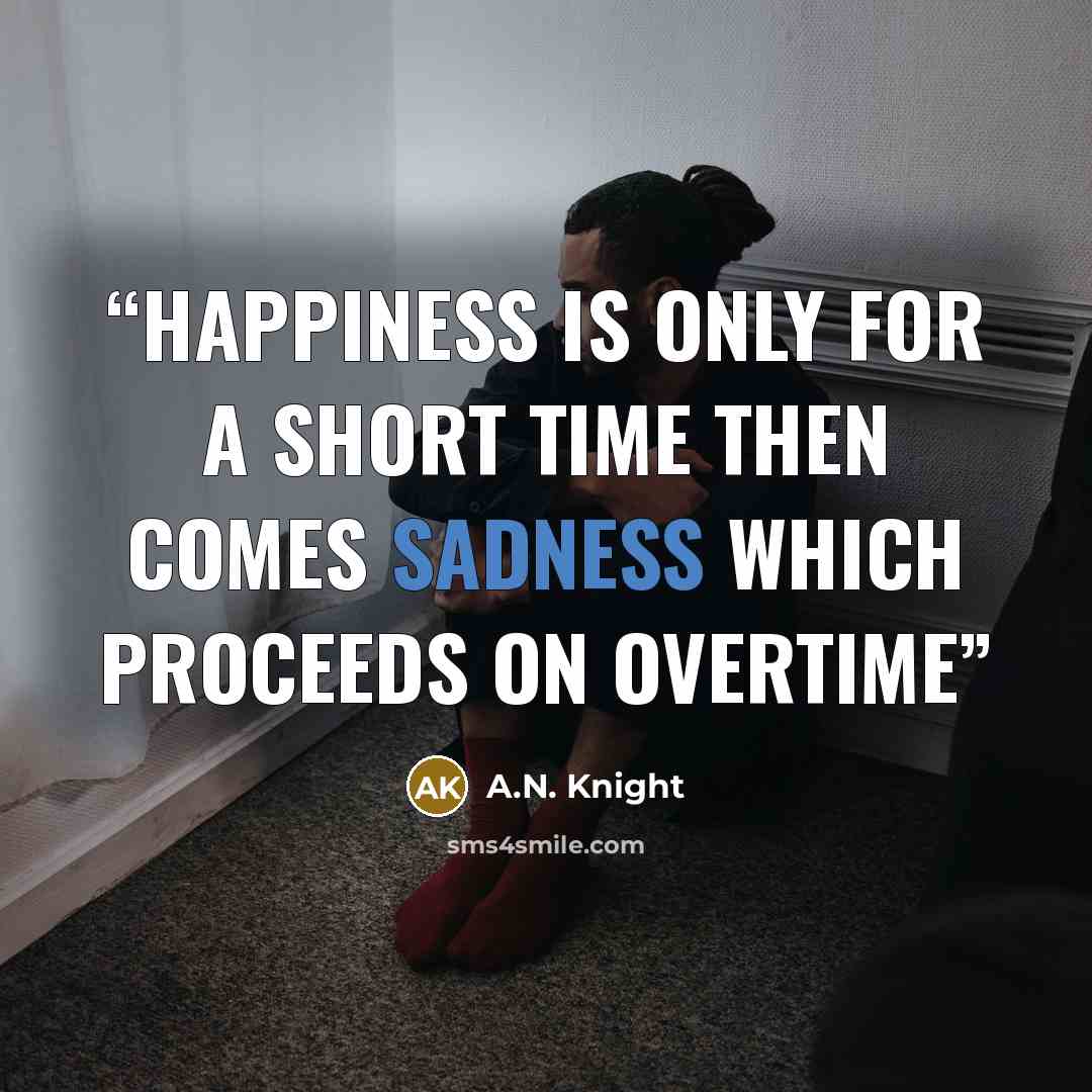 “Happiness is only for a short time then comes sadness which proceeds on overtime” quote by A.N. Knight