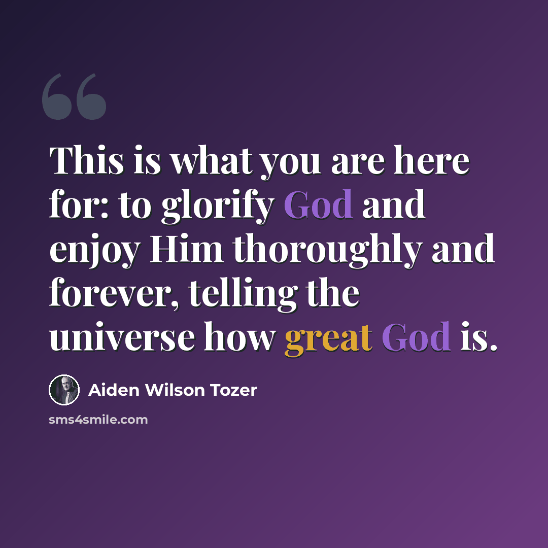 “This is what you are here for: to glorify God and enjoy Him thoroughly and forever, telling the universe how great God is.” quote by Aiden Wilson Tozer