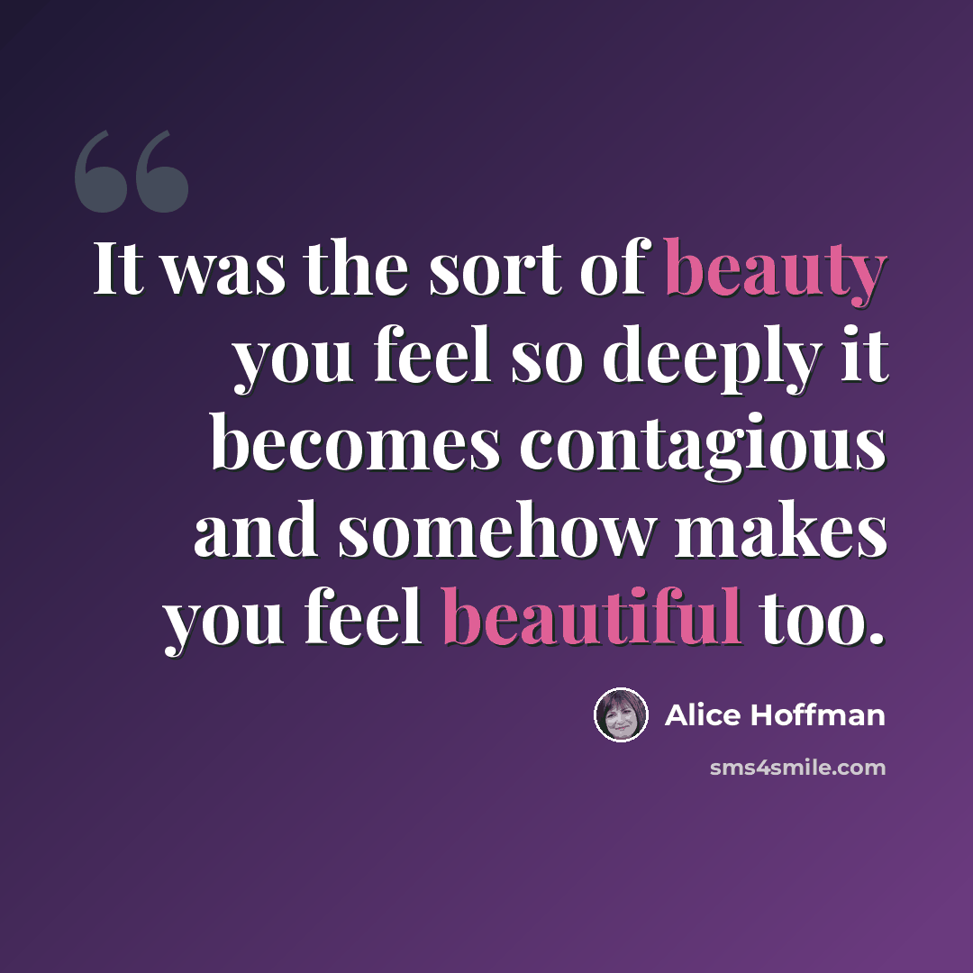 “It was the sort of beauty you feel so deeply it becomes contagious and somehow makes you feel beautiful too.” quote by Alice Hoffman
