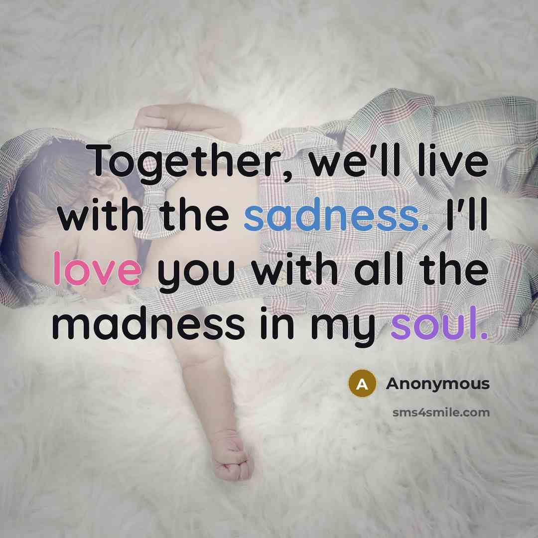 “Together, we'll live with the sadness. I'll love you with all the madness in my soul.” quote by Anonymous