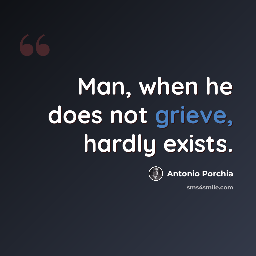 “Man, when he does not grieve, hardly exists.” quote by Antonio Porchia