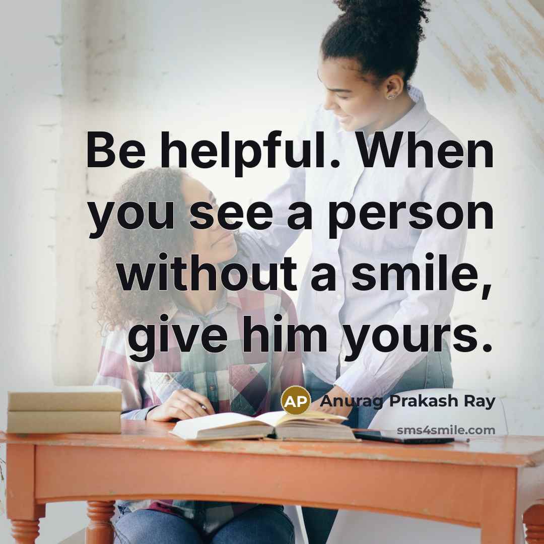 “Be helpful. When you see a person without a smile, give him yours.” quote by Anurag Prakash Ray