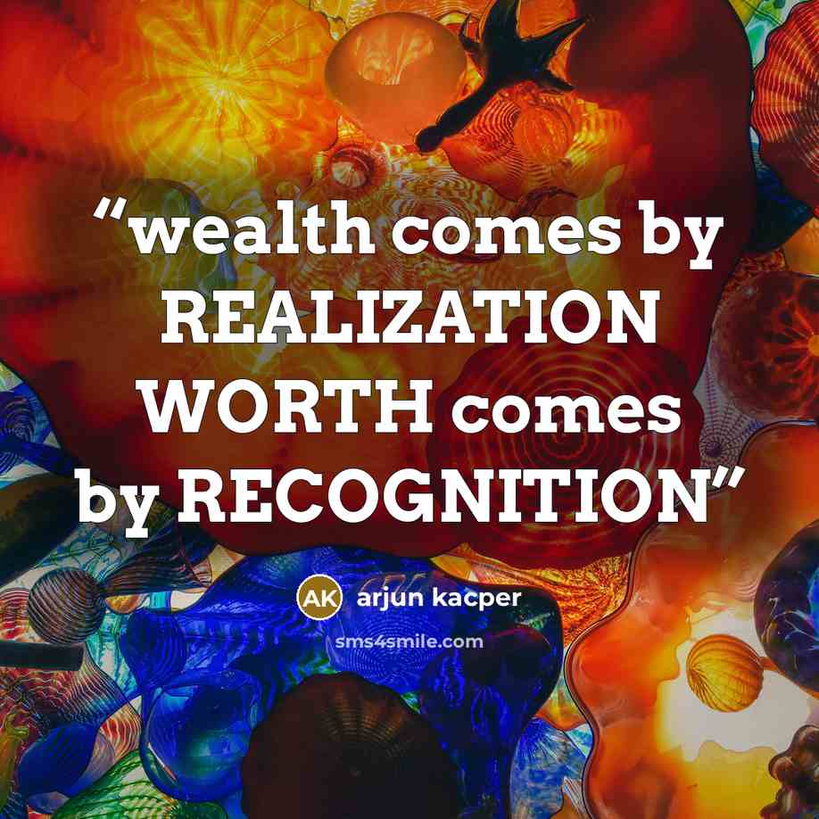 “wealth comes by REALIZATION WORTH comes by RECOGNITION” quote by ARJUN KACPER