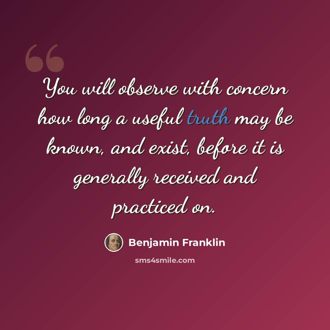 “You will observe with concern how long a useful truth may be known, and exist, before it is generally received and practiced on.” quote by Benjamin Franklin