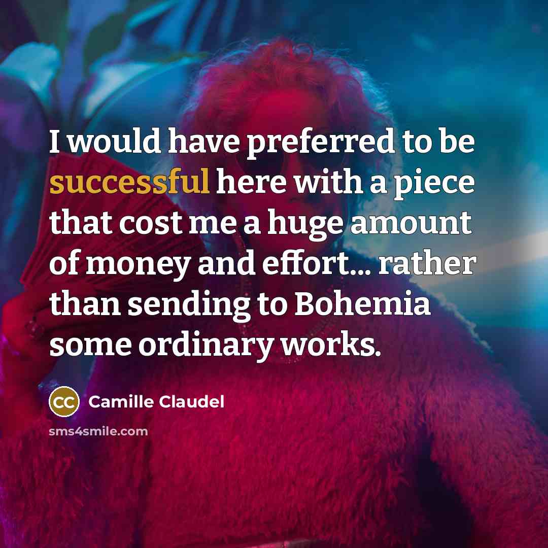 “I would have preferred to be successful here with a piece that cost me a huge amount of money and effort... rather than sending to Bohemia some ordinary works.” quote by Camille Claudel