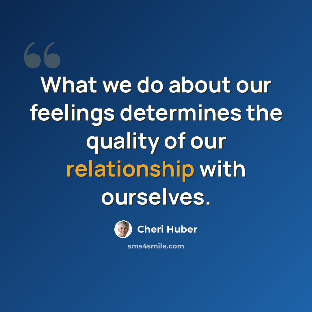 “What we do about our feelings determines the quality of our relationship with ourselves.” quote by Cheri Huber