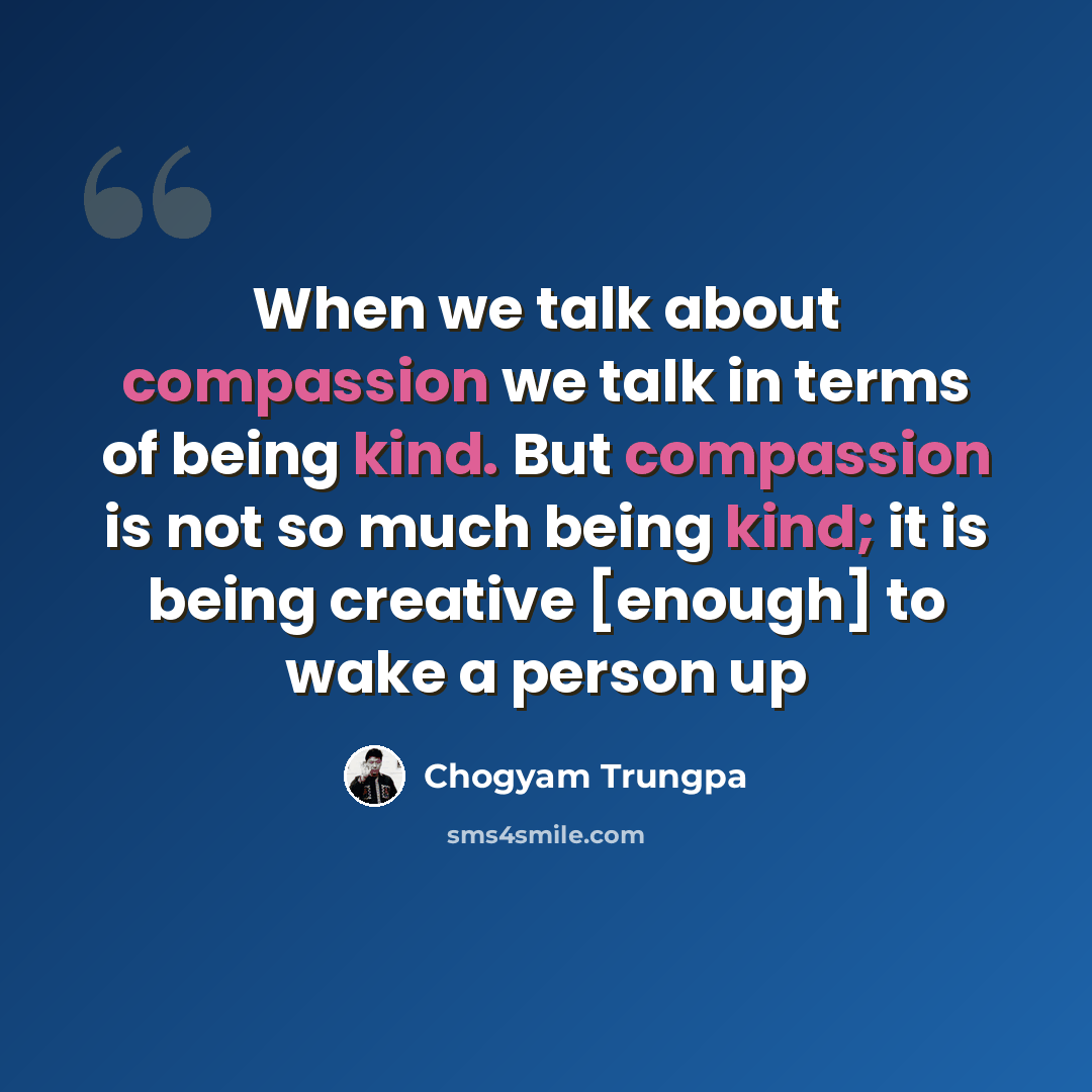 “When we talk about compassion we talk in terms of being kind. But compassion is not so much being kind; it is being creative [enough] to wake a person up” quote by Chogyam Trungpa