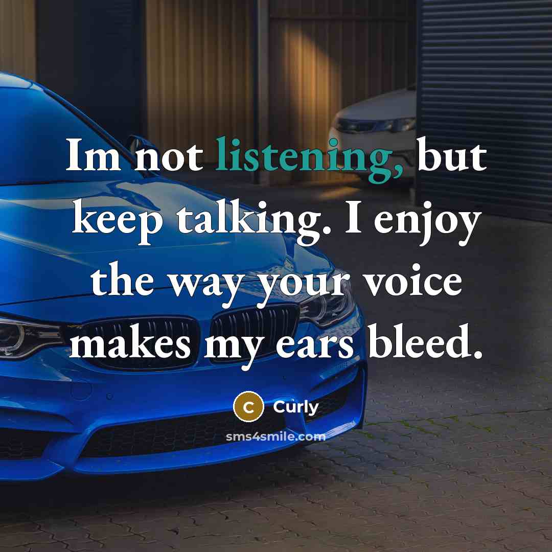 “Im not listening, but keep talking. I enjoy the way your voice makes my ears bleed.” quote by Curly
