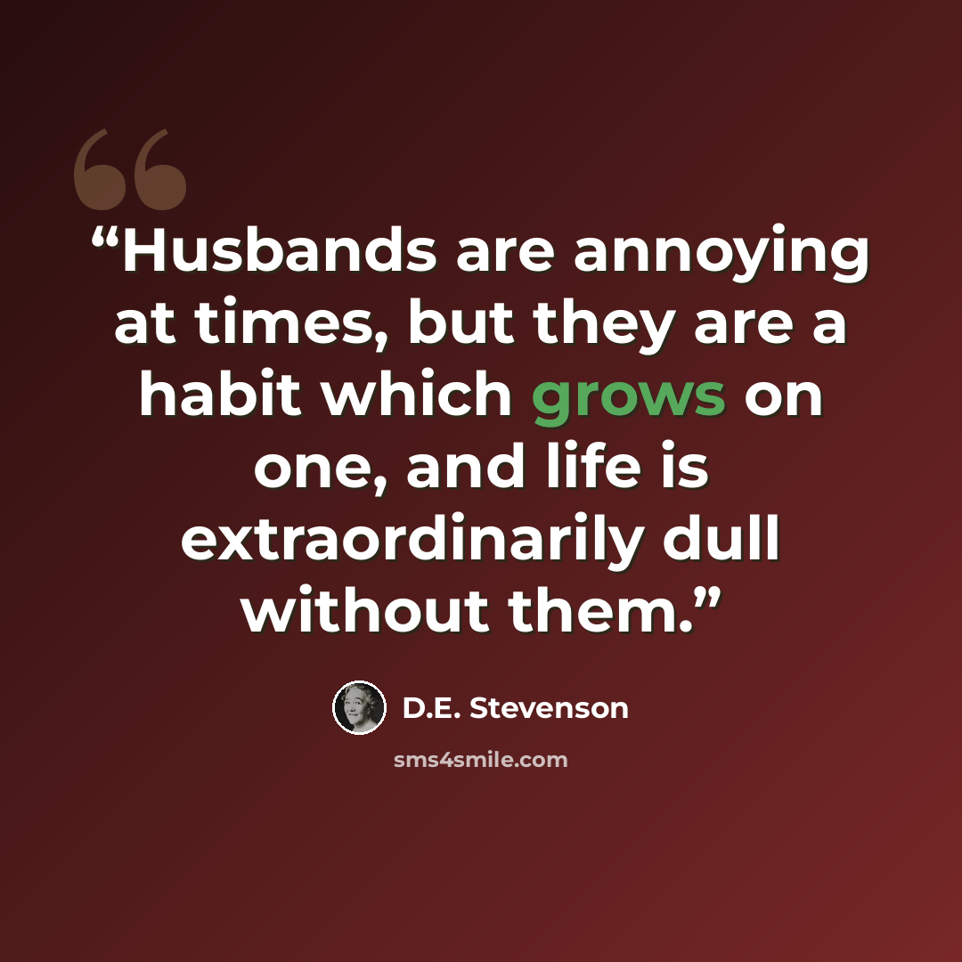 “Husbands are annoying at times, but they are a habit which grows on one, and life is extraordinarily dull without them.” quote by D.E. Stevenson