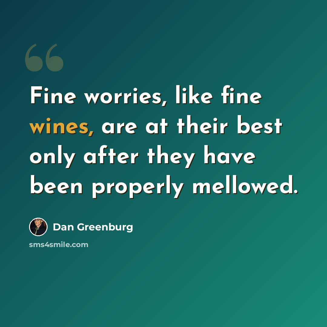 “Fine worries, like fine wines, are at their best only after they have been properly mellowed.” quote by Dan Greenburg