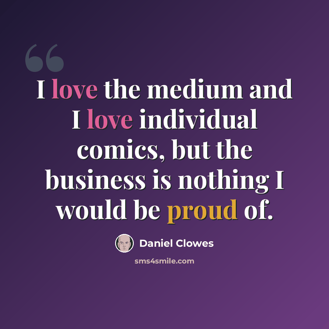 “I love the medium and I love individual comics, but the business is nothing I would be proud of.” quote by Daniel Clowes