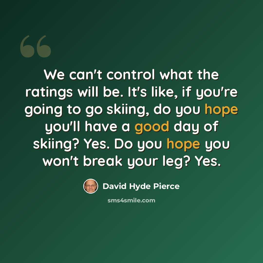 “We can't control what the ratings will be. It's like, if you're going to go skiing, do you hope you'll have a good day of skiing? Yes. Do you hope you won't break your leg? Yes.” quote by David Hyde Pierce