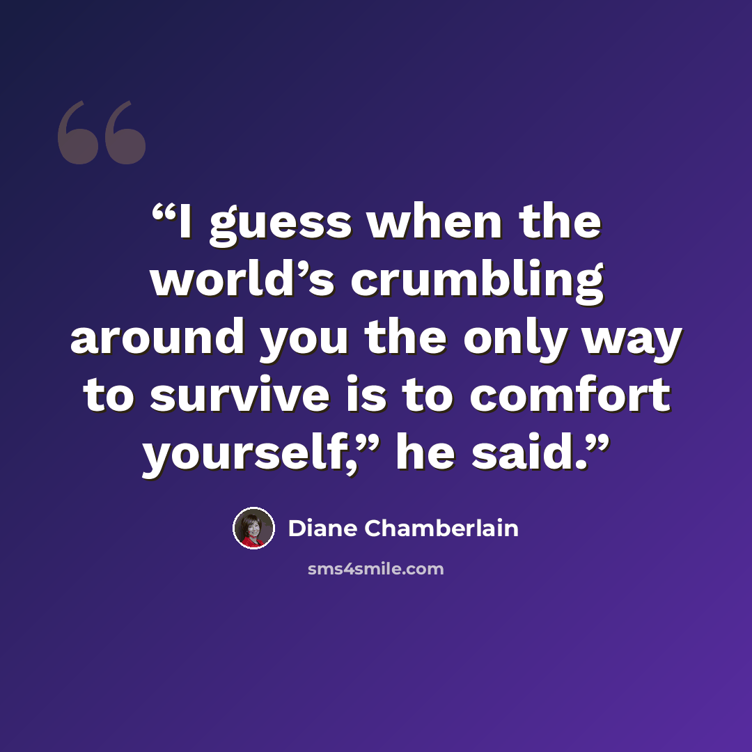 “I guess when the world’s crumbling around you the only way to survive is to comfort yourself,” he said.” quote by Diane Chamberlain