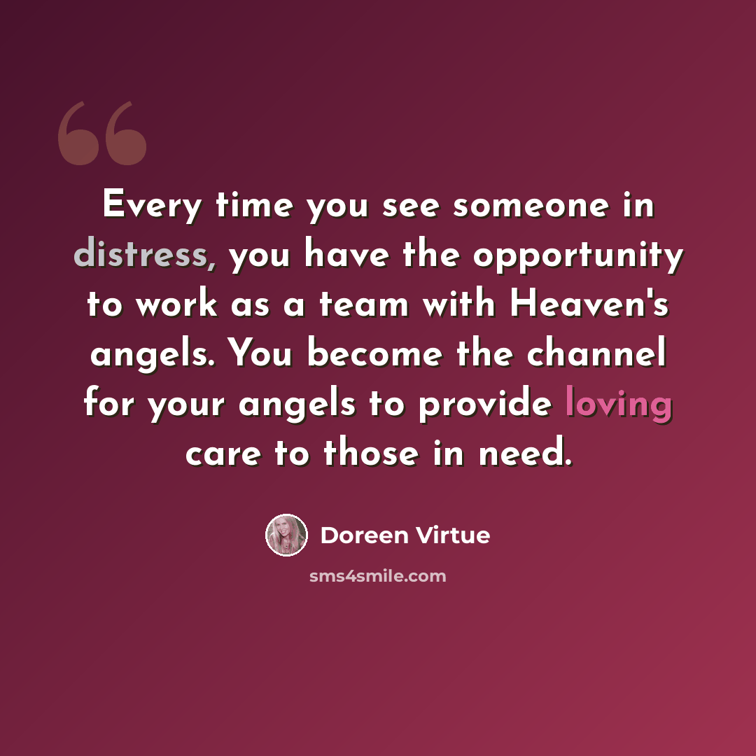 “Every time you see someone in distress, you have the opportunity to work as a team with Heaven's angels. You become the channel for your angels to provide loving care to those in need.” quote by Doreen Virtue